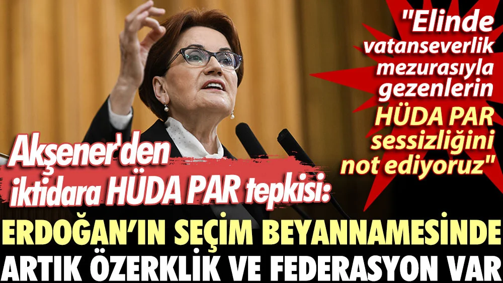 Akşener'den iktidara HÜDA PAR tepkisi: Erdoğan’ın seçim beyannamesinde artık özerklik ve federasyon var