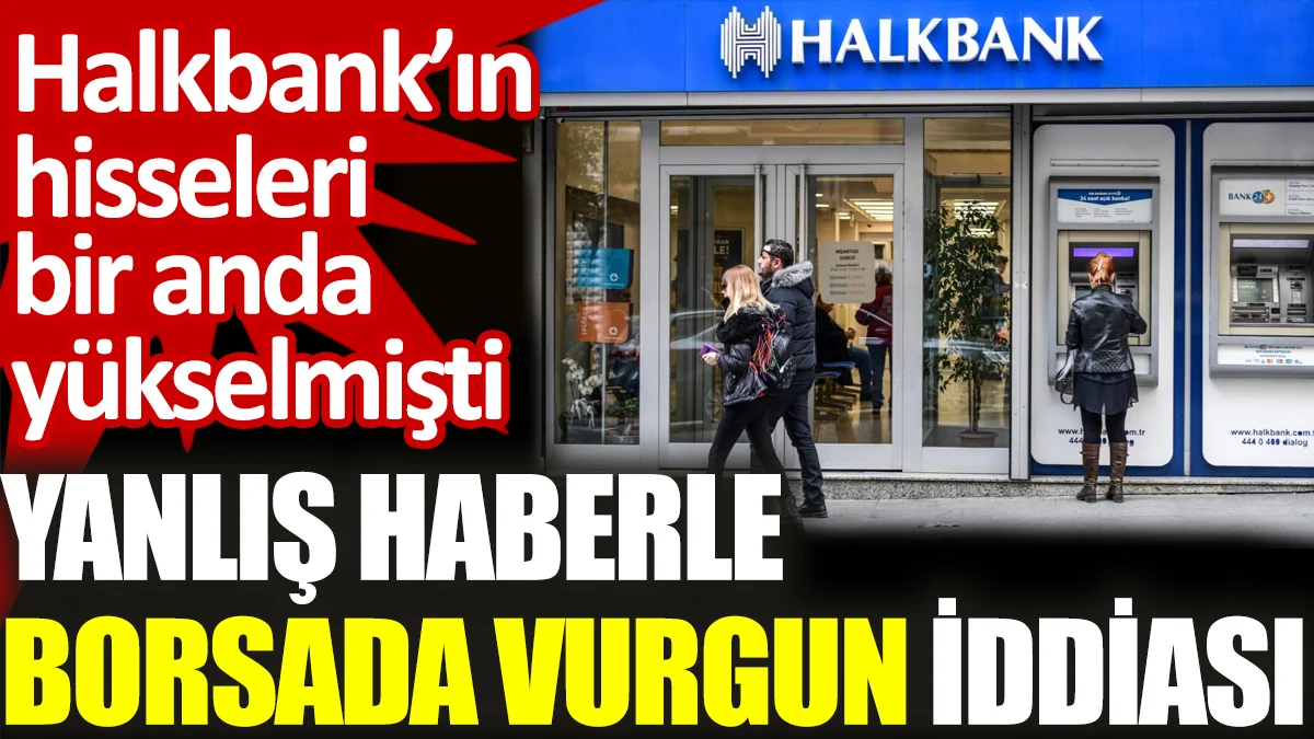 Yanlış haberle borsada vurgun iddiası. Halkbank’ın hisseleri bir anda yükselmişti