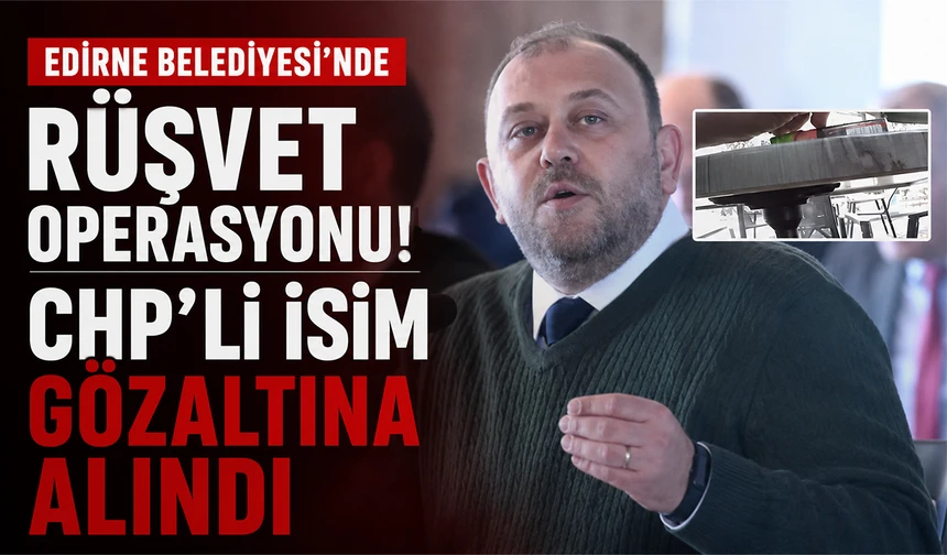 Edirne Belediyesi’nde rüşvet operasyonu! CHP'li Meclis Üyesi Engin Yağcılar gözaltına alındı