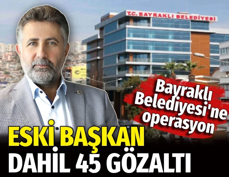 Bayraklı Belediyesi'ne operasyon. Eski başkan dahil 45 gözaltı